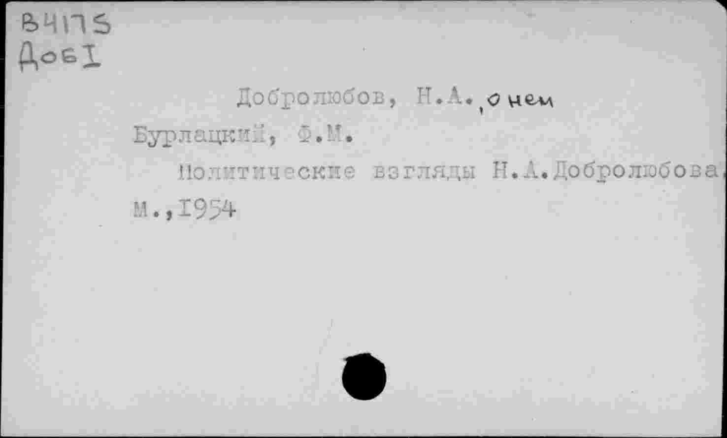 ﻿е.чпа ДоБТ
Добролюбов, Н.А. онелл Бурлацки::, Ф.М.
Политические взгляды Н.А.Добролюбова м.,1954